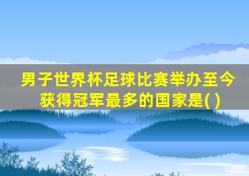 男子世界杯足球比赛举办至今获得冠军最多的国家是( )